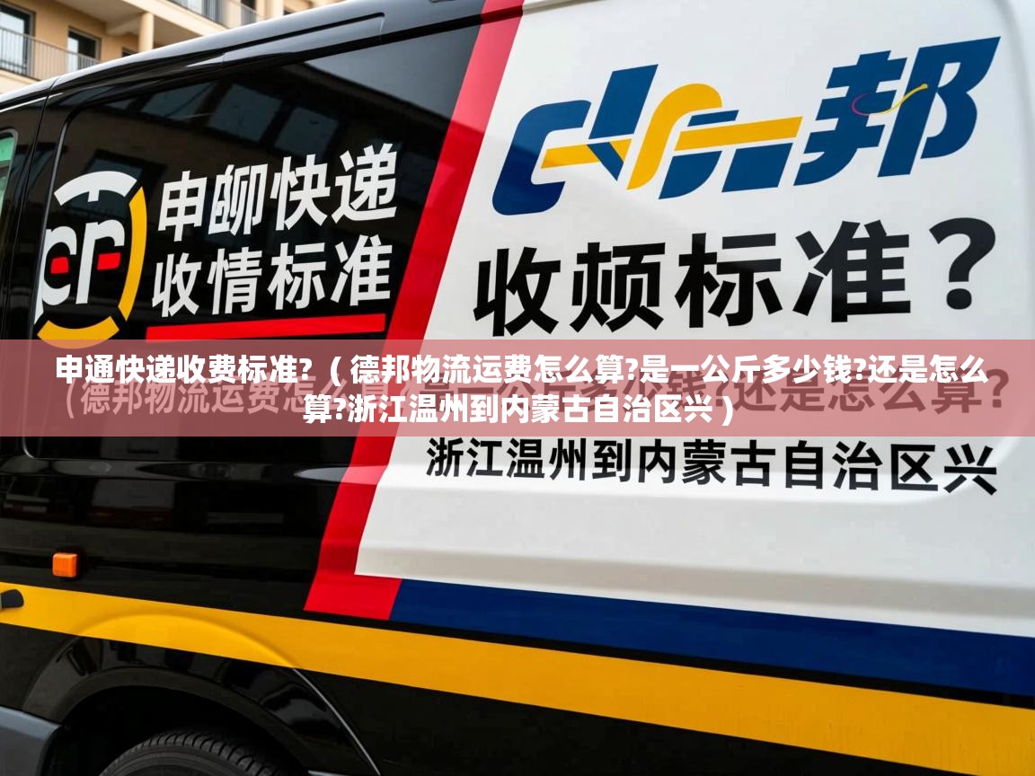  申通快递收费标准?  ( 德邦物流运费怎么算?是一公斤多少钱?还是怎么算?浙江温州到内蒙古自治区兴 )