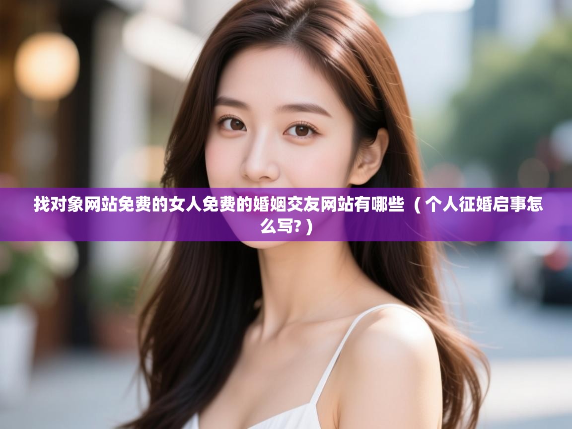  找对象网站免费的女人免费的婚姻交友网站有哪些  ( 个人征婚启事怎么写? )