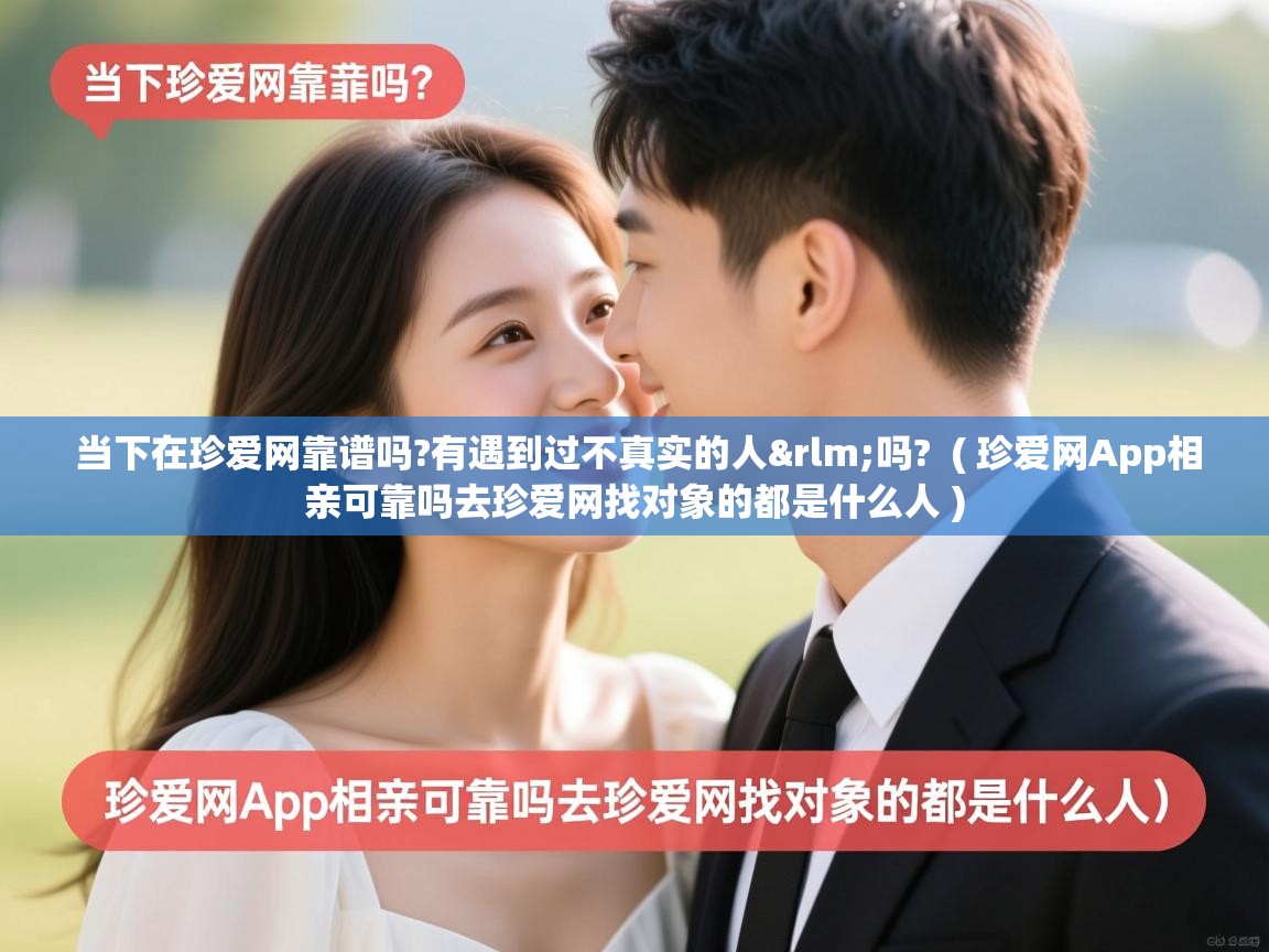  当下在珍爱网靠谱吗?有遇到过不真实的人&rlm;吗?  ( 珍爱网App相亲可靠吗去珍爱网找对象的都是什么人 )