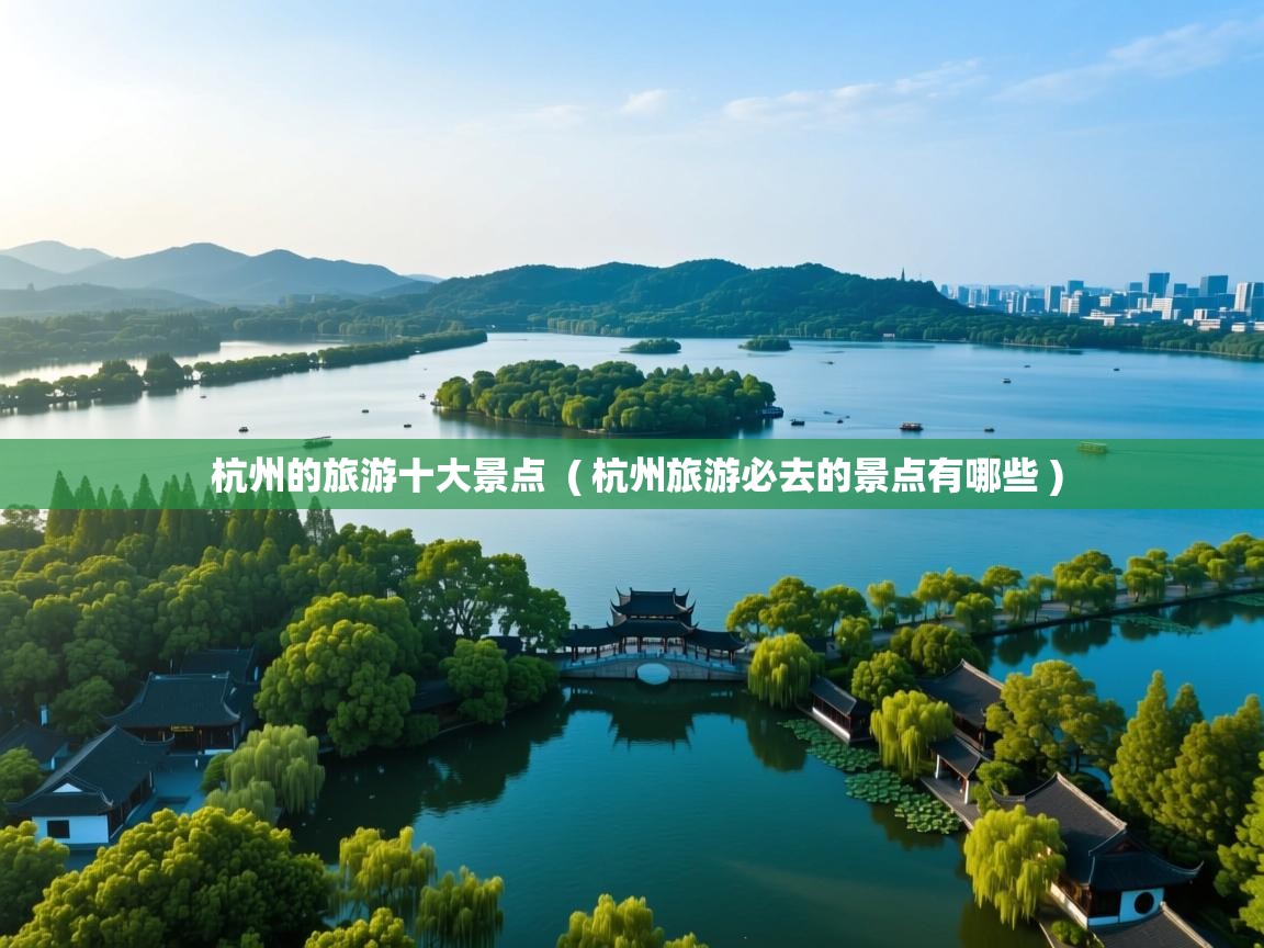  杭州的旅游十大景点  ( 杭州旅游必去的景点有哪些 )