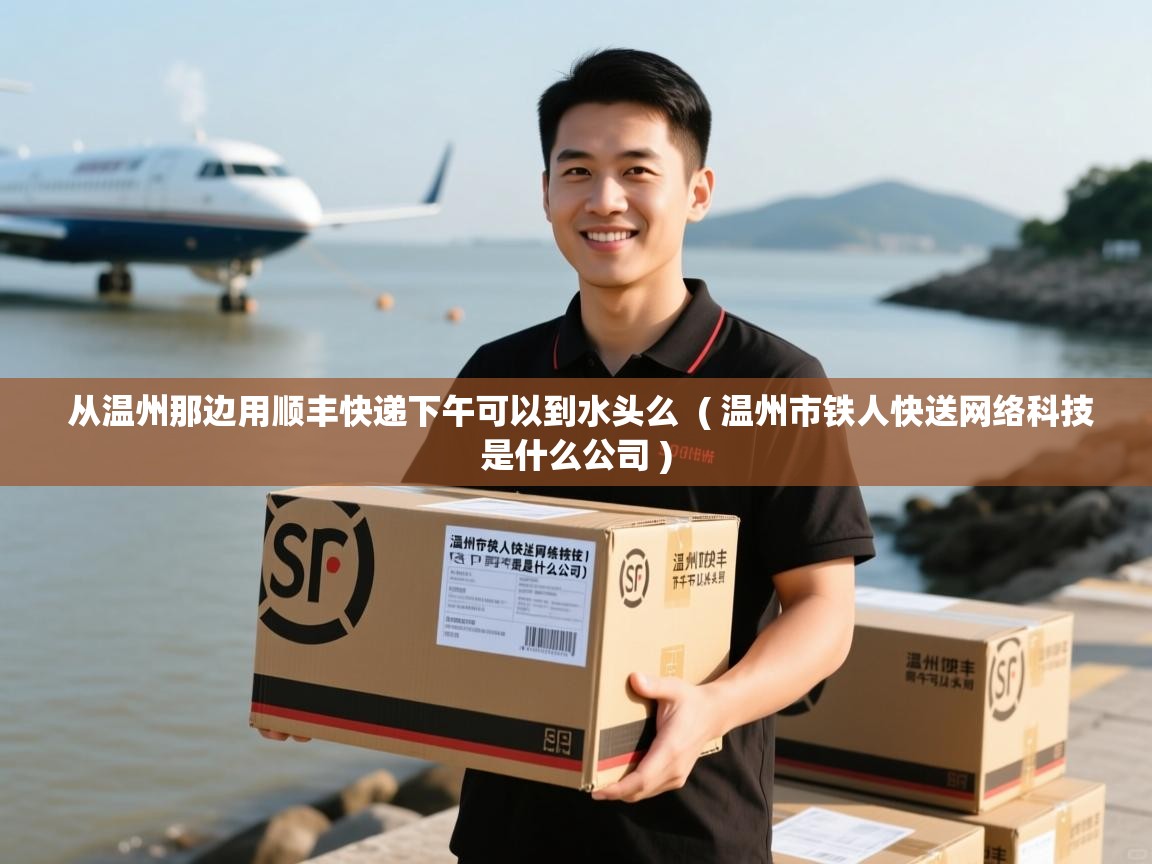 从温州那边用顺丰快递下午可以到水头么  ( 温州市铁人快送网络科技是什么公司 )
