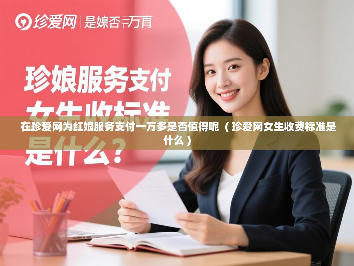 在珍爱网为红娘服务支付一万多是否值得呢 ( 珍爱网女生收费标准是什么 ) 在珍爱网为红娘服务支付一万多是否值得呢 ( 珍爱网女生收费标准是什么 )