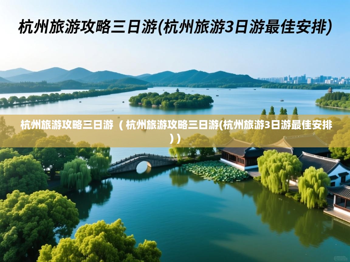  杭州旅游攻略三日游  ( 杭州旅游攻略三日游(杭州旅游3日游最佳安排) )