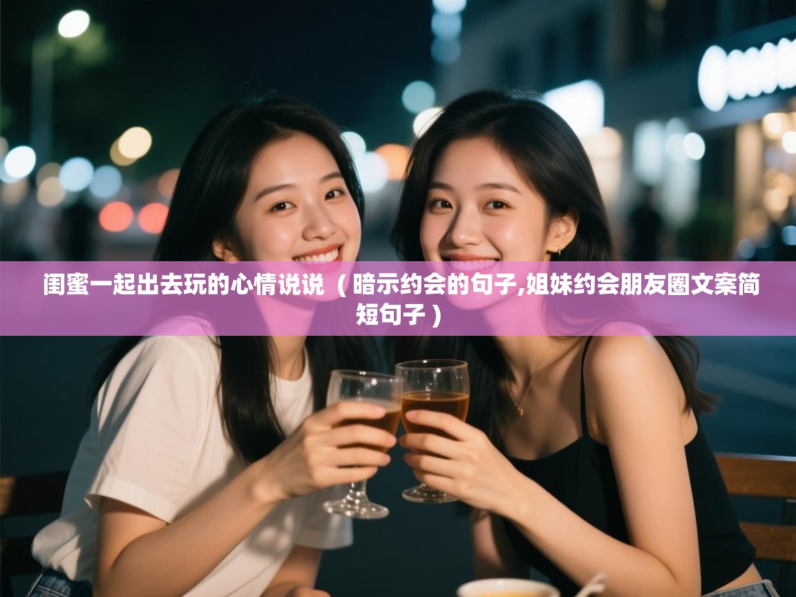 闺蜜一起出去玩的心情说说 ( 暗示约会的句子,姐妹约会朋友圈文案简短句子 ) 闺蜜一起出去玩的心情说说 ( 暗示约会的句子,姐妹约会朋友圈文案简短句子 )