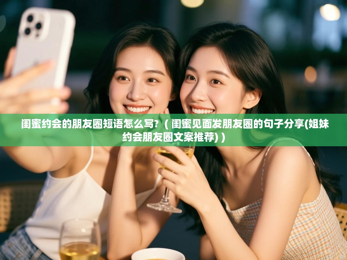  闺蜜约会的朋友圈短语怎么写?  ( 闺蜜见面发朋友圈的句子分享(姐妹约会朋友圈文案推荐) )