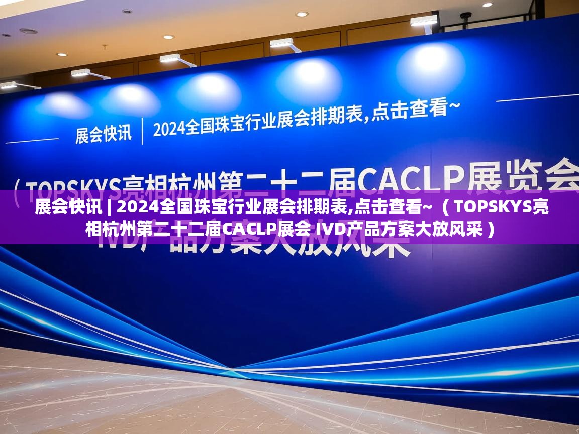 展会快讯 | 2024全国珠宝行业展会排期表,点击查看~ ( TOPSKYS亮相杭州第二十二届CACLP展会 IVD产品方案大放风采 ) 展会快讯 | 2024全国珠宝行业展会排期表,点击查看~ ( TOPSKYS亮相杭州第二十二届CACLP展会 IVD产品方案大放风采 )