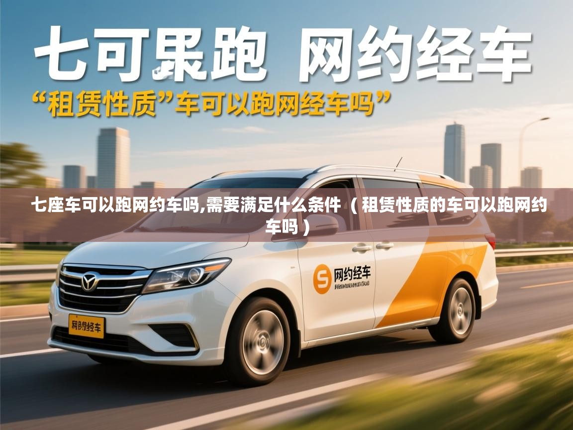  七座车可以跑网约车吗,需要满足什么条件  ( 租赁性质的车可以跑网约车吗 )