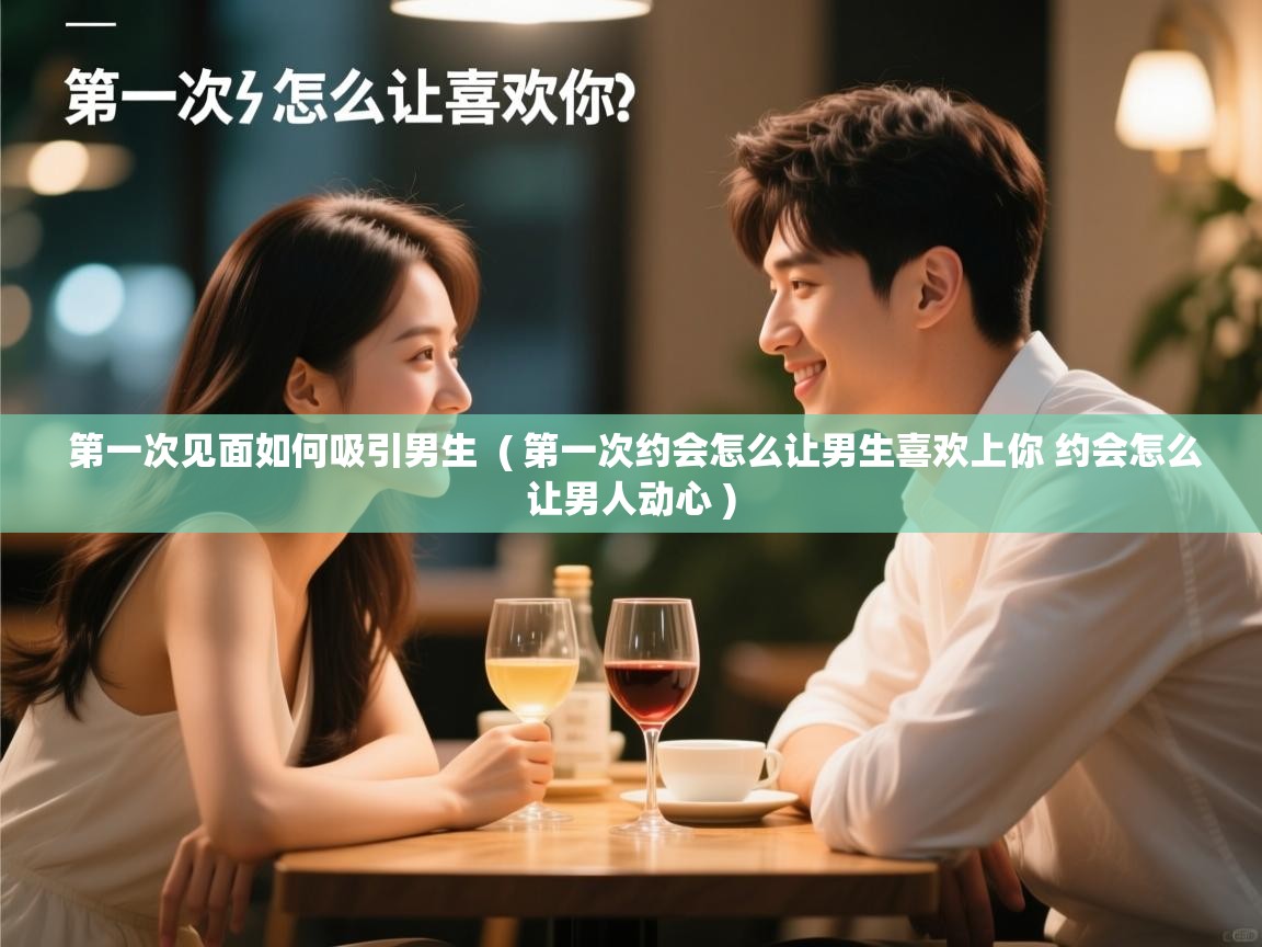 第一次见面如何吸引男生 ( 第一次约会怎么让男生喜欢上你 约会怎么让男人动心 ) 第一次见面如何吸引男生 ( 第一次约会怎么让男生喜欢上你 约会怎么让男人动心 )
