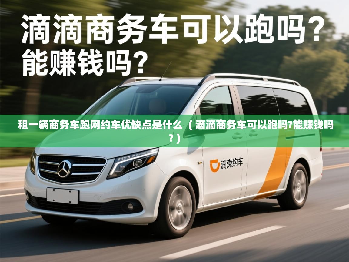  租一辆商务车跑网约车优缺点是什么  ( 滴滴商务车可以跑吗?能赚钱吗? )