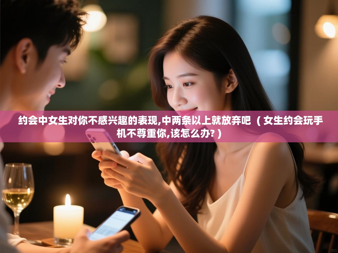 约会中女生对你不感兴趣的表现,中两条以上就放弃吧 ( 女生约会玩手机不尊重你,该怎么办? ) 约会中女生对你不感兴趣的表现,中两条以上就放弃吧 ( 女生约会玩手机不尊重你,该怎么办? )