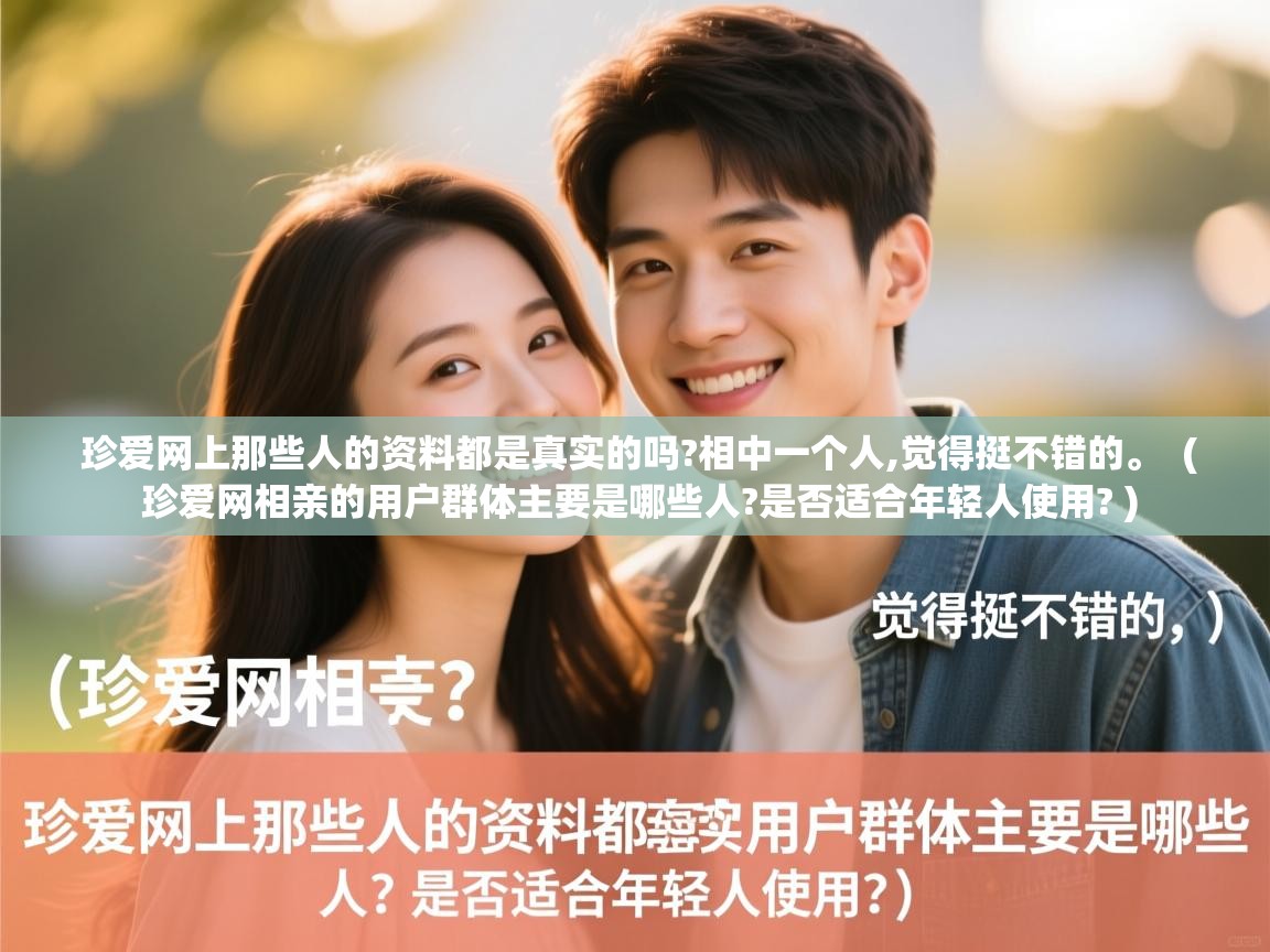  珍爱网上那些人的资料都是真实的吗?相中一个人,觉得挺不错的。  ( 珍爱网相亲的用户群体主要是哪些人?是否适合年轻人使用? )