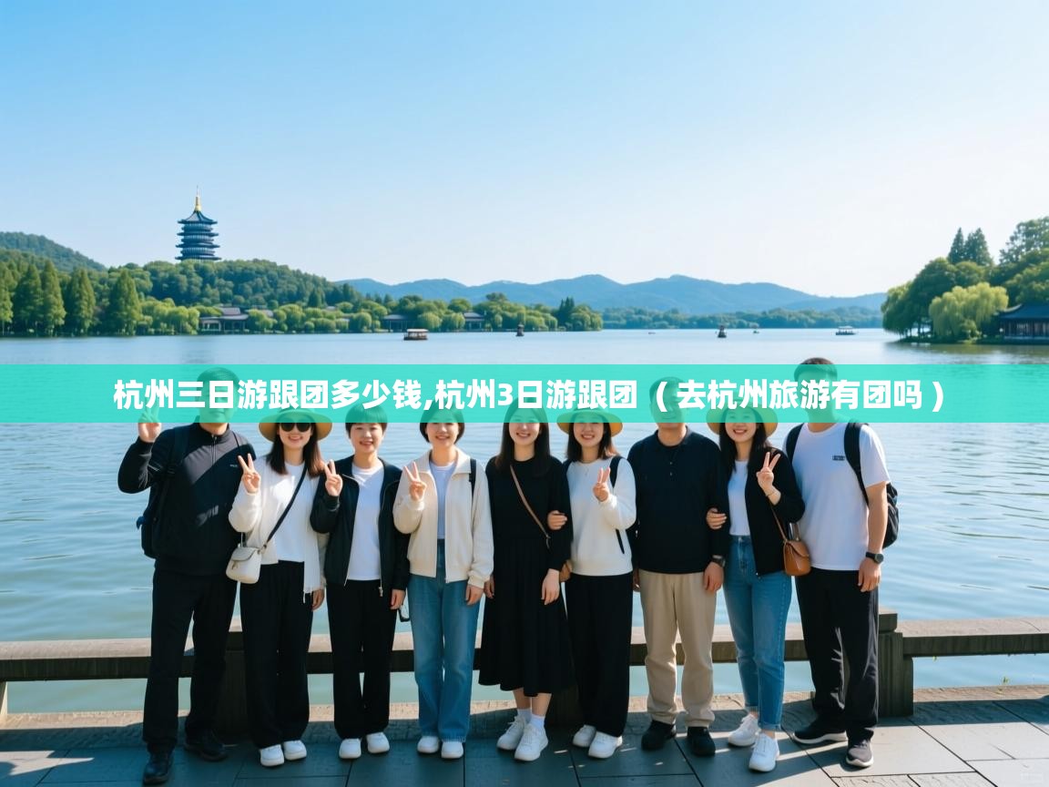 杭州三日游跟团多少钱,杭州3日游跟团  ( 去杭州旅游有团吗 )