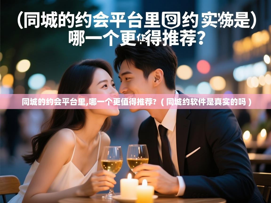  同城的约会平台里,哪一个更值得推荐?  ( 同城约软件是真实的吗 )