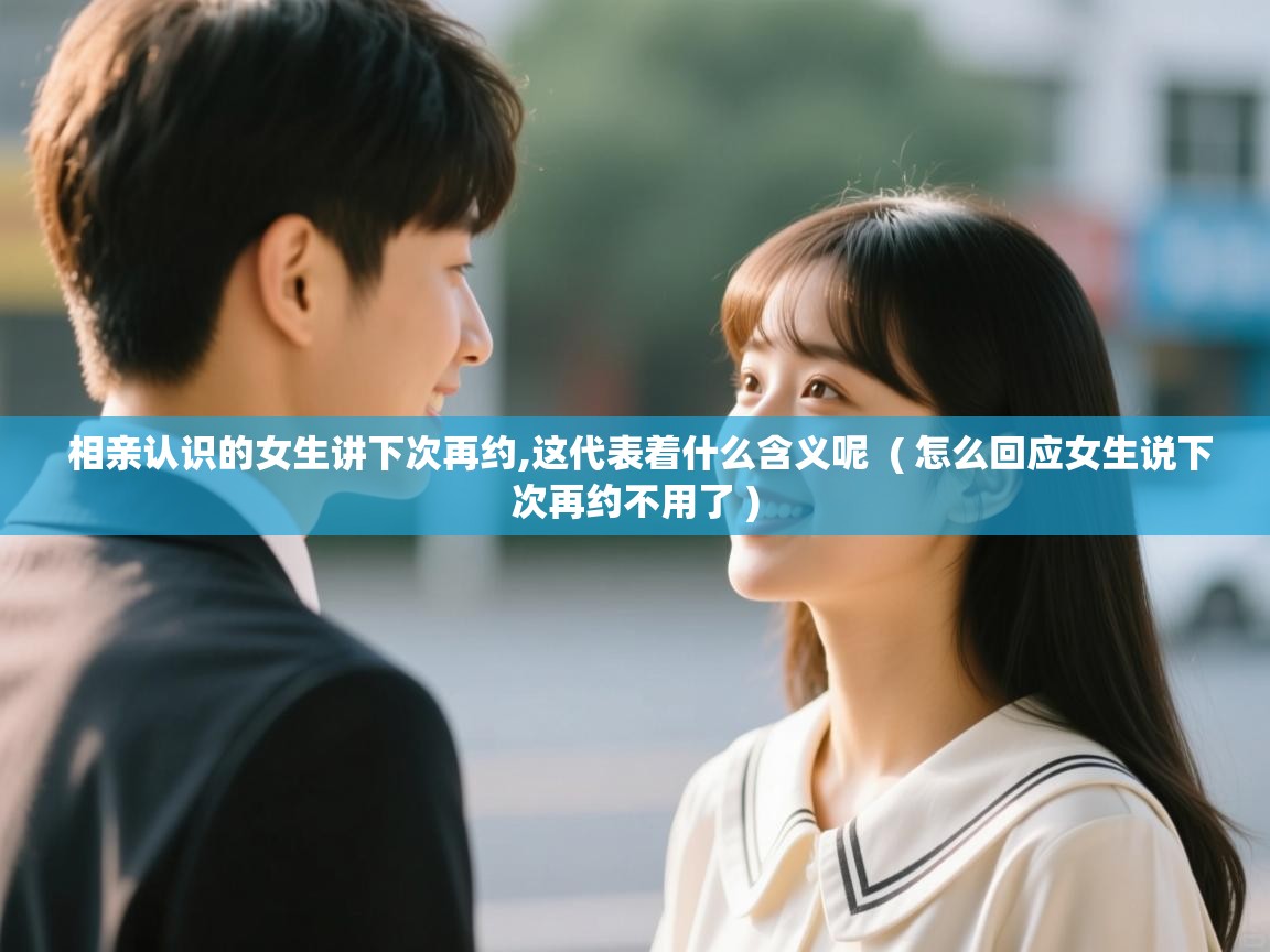  相亲认识的女生讲下次再约,这代表着什么含义呢  ( 怎么回应女生说下次再约不用了 )