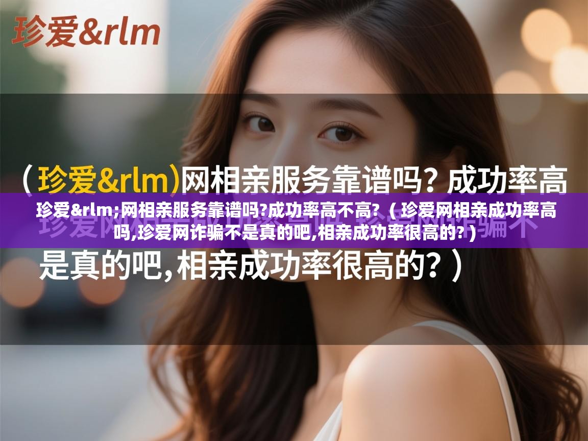  珍爱&rlm;网相亲服务靠谱吗?成功率高不高?  ( 珍爱网相亲成功率高吗,珍爱网诈骗不是真的吧,相亲成功率很高的? )