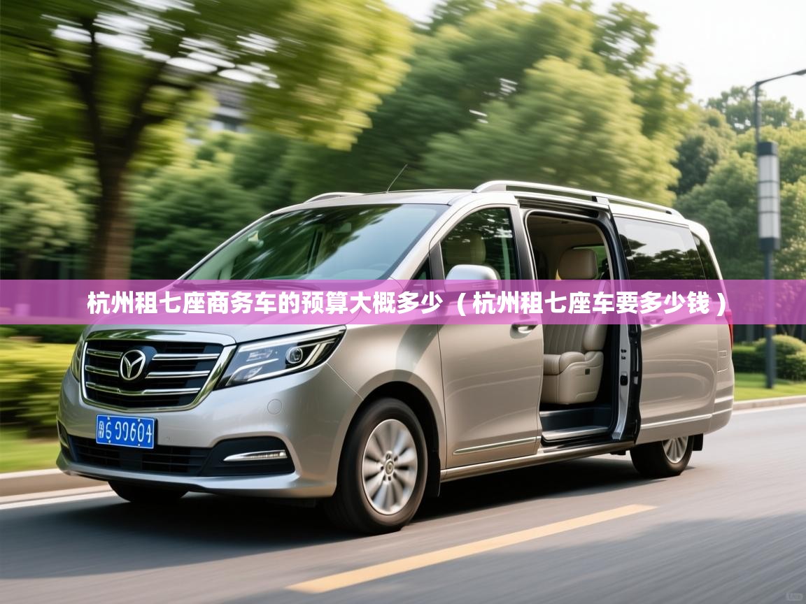  杭州租七座商务车的预算大概多少  ( 杭州租七座车要多少钱 )