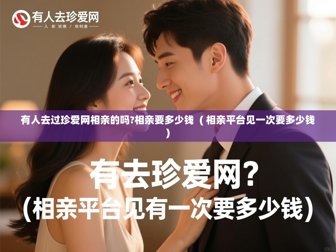  有人去过珍爱网相亲的吗?相亲要多少钱  ( 相亲平台见一次要多少钱 )