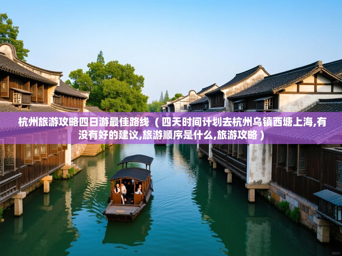  杭州旅游攻略四日游最佳路线  ( 四天时间计划去杭州乌镇西塘上海,有没有好的建议,旅游顺序是什么,旅游攻略 )