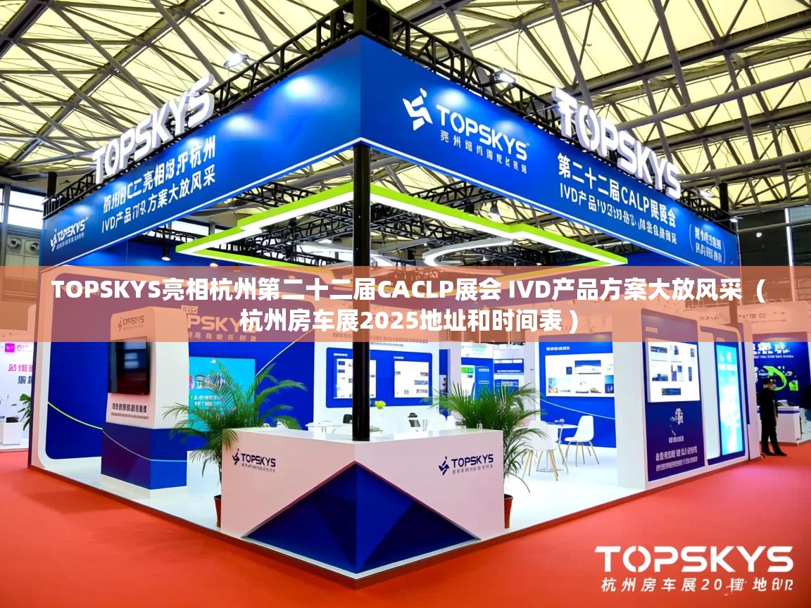 TOPSKYS亮相杭州第二十二届CACLP展会 IVD产品方案大放风采 ( 杭州房车展2025地址和时间表 ) TOPSKYS亮相杭州第二十二届CACLP展会 IVD产品方案大放风采 ( 杭州房车展2025地址和时间表 )