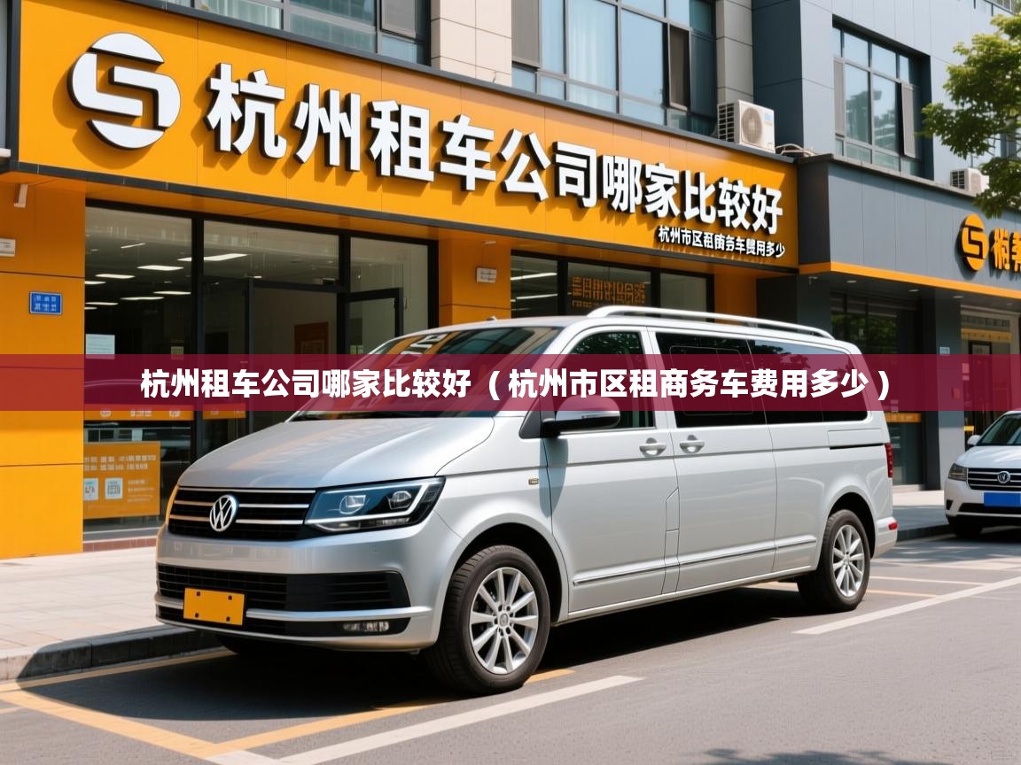  杭州租车公司哪家比较好  ( 杭州市区租商务车费用多少 )
