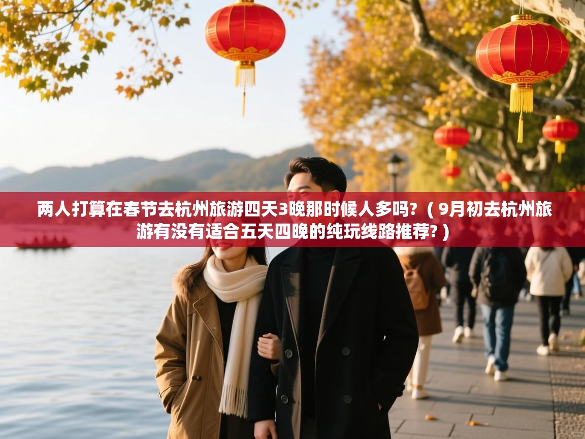  两人打算在春节去杭州旅游四天3晚那时候人多吗?  ( 9月初去杭州旅游有没有适合五天四晚的纯玩线路推荐? )