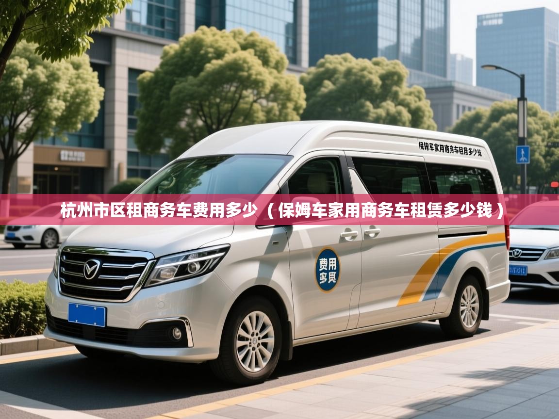  杭州市区租商务车费用多少  ( 保姆车家用商务车租赁多少钱 )
