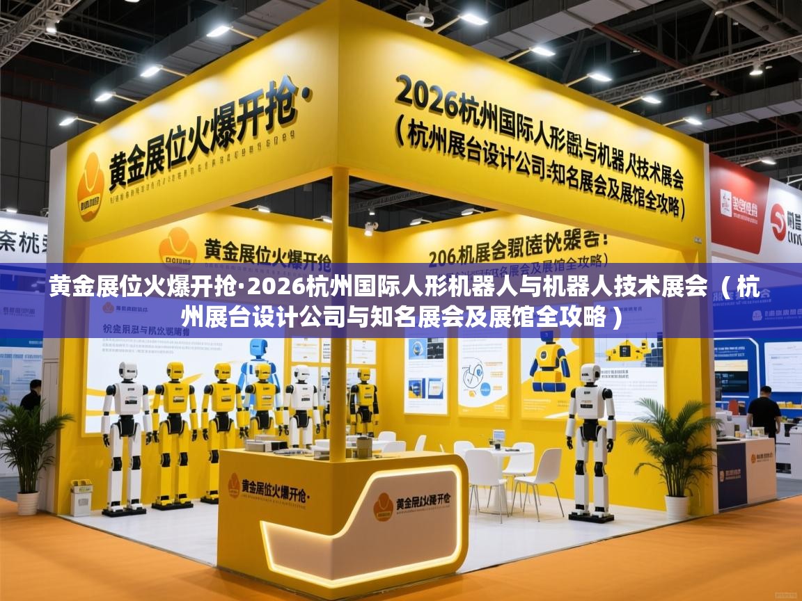  黄金展位火爆开抢·2026杭州国际人形机器人与机器人技术展会  ( 杭州展台设计公司与知名展会及展馆全攻略 )