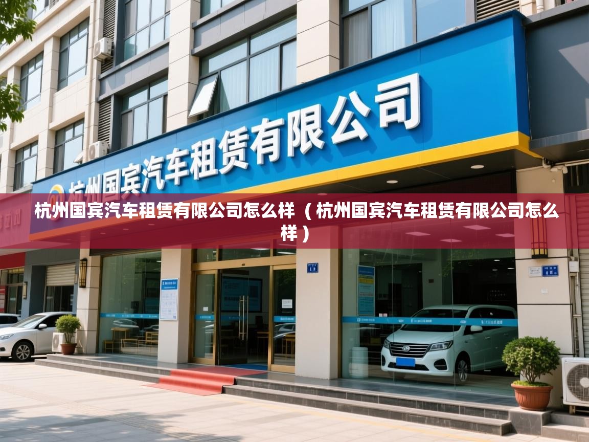  杭州国宾汽车租赁有限公司怎么样  ( 杭州国宾汽车租赁有限公司怎么样 )