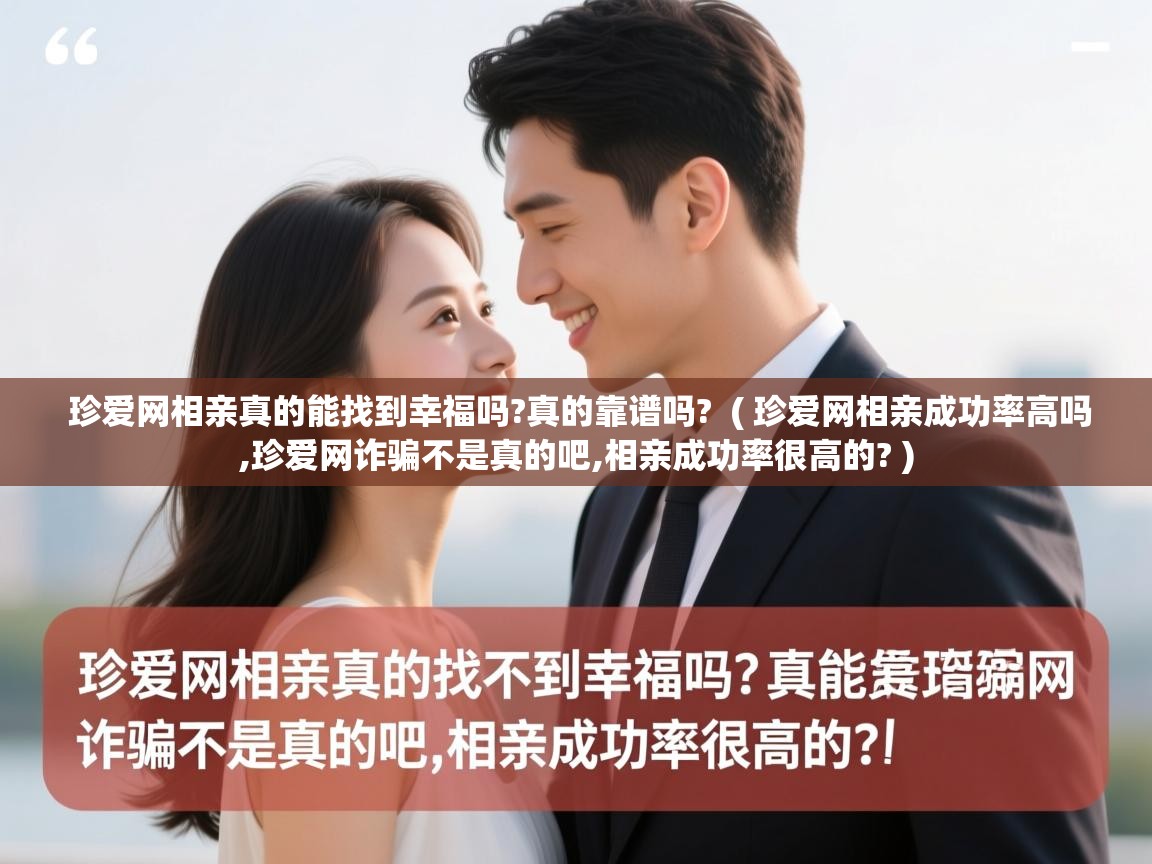 珍爱网相亲真的能找到幸福吗?真的靠谱吗? ( 珍爱网相亲成功率高吗,珍爱网诈骗不是真的吧,相亲成功率很高的? ) 珍爱网相亲真的能找到幸福吗?真的靠谱吗? ( 珍爱网相亲成功率高吗,珍爱网诈骗不是真的吧,相亲成功率很高的? )