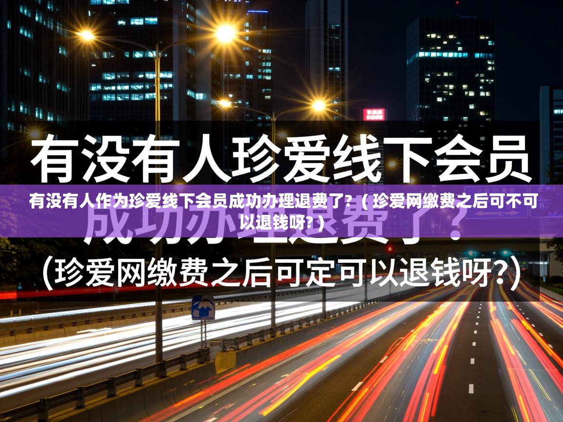  有没有人作为珍爱线下会员成功办理退费了?  ( 珍爱网缴费之后可不可以退钱呀? )