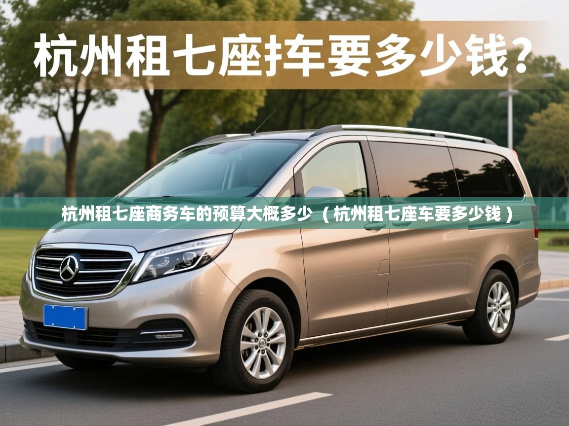  杭州租七座商务车的预算大概多少  ( 杭州租七座车要多少钱 )