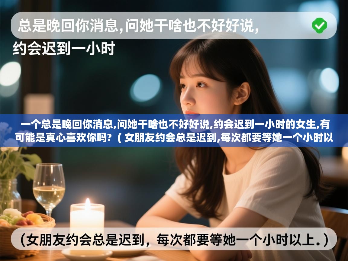  一个总是晚回你消息,问她干啥也不好好说,约会迟到一小时的女生,有可能是真心喜欢你吗?  ( 女朋友约会总是迟到,每次都要等她一个小时以上 )