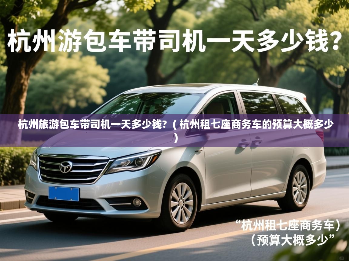  杭州旅游包车带司机一天多少钱?  ( 杭州租七座商务车的预算大概多少 )