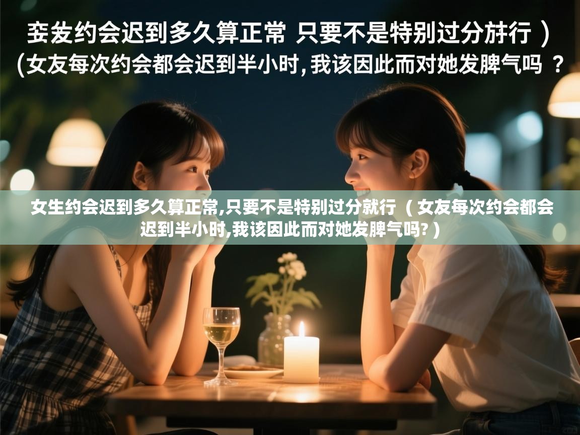  女生约会迟到多久算正常,只要不是特别过分就行  ( 女友每次约会都会迟到半小时,我该因此而对她发脾气吗? )