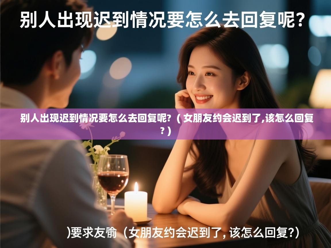  别人出现迟到情况要怎么去回复呢?  ( 女朋友约会迟到了,该怎么回复? )