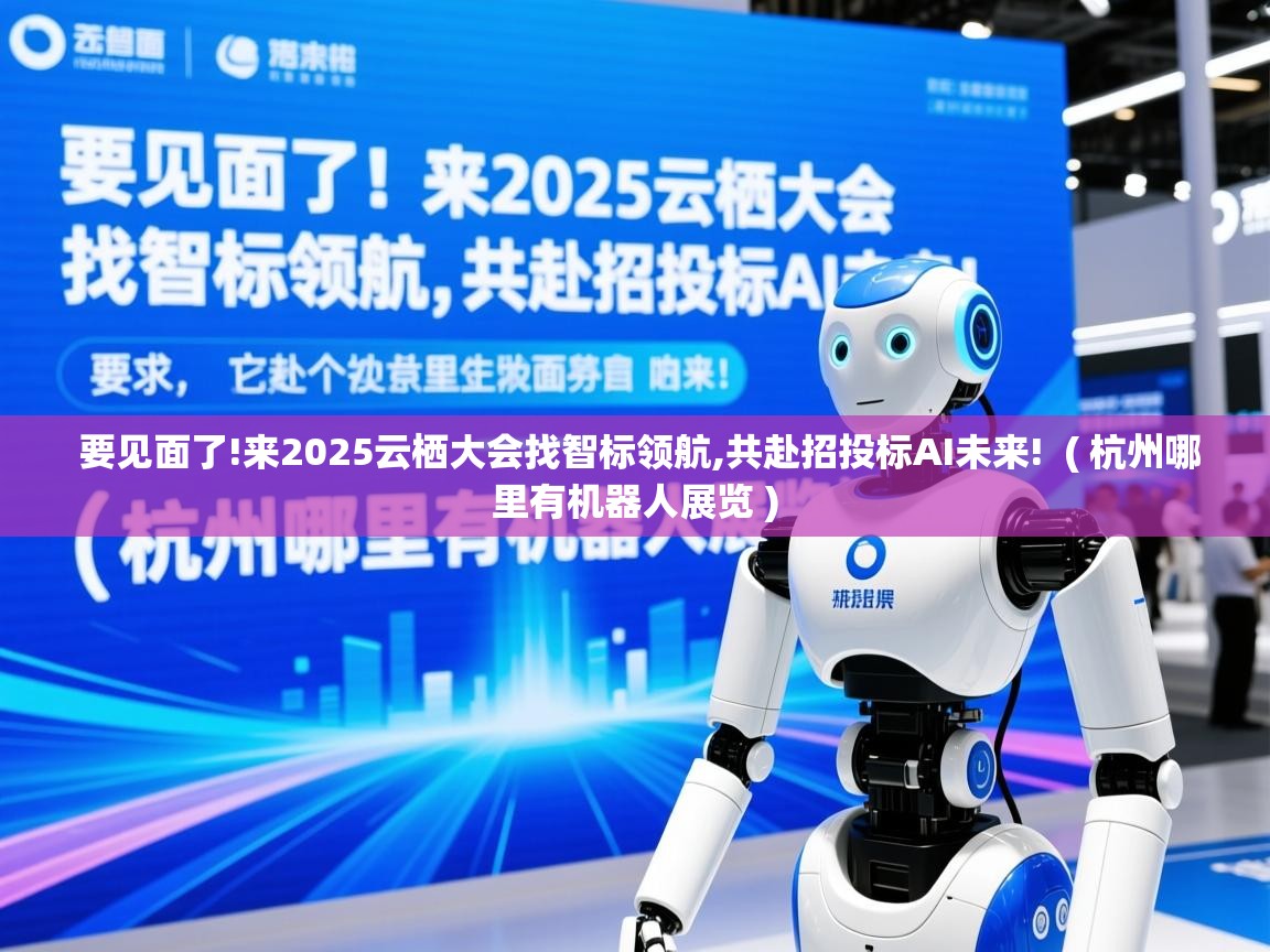 要见面了!来2025云栖大会找智标领航,共赴招投标AI未来! ( 杭州哪里有机器人展览 ) 要见面了!来2025云栖大会找智标领航,共赴招投标AI未来! ( 杭州哪里有机器人展览 )