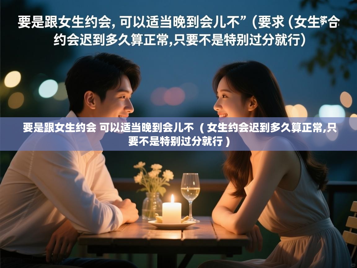 要是跟女生约会 可以适当晚到会儿不  ( 女生约会迟到多久算正常,只要不是特别过分就行 )