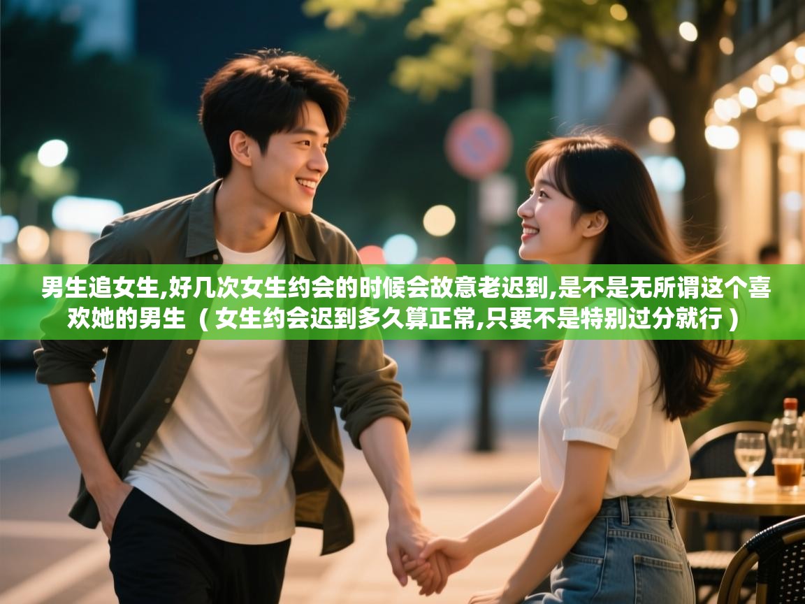  男生追女生,好几次女生约会的时候会故意老迟到,是不是无所谓这个喜欢她的男生  ( 女生约会迟到多久算正常,只要不是特别过分就行 )