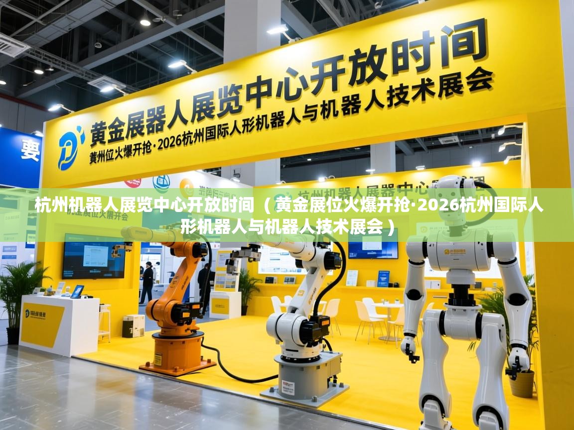  杭州机器人展览中心开放时间  ( 黄金展位火爆开抢·2026杭州国际人形机器人与机器人技术展会 )