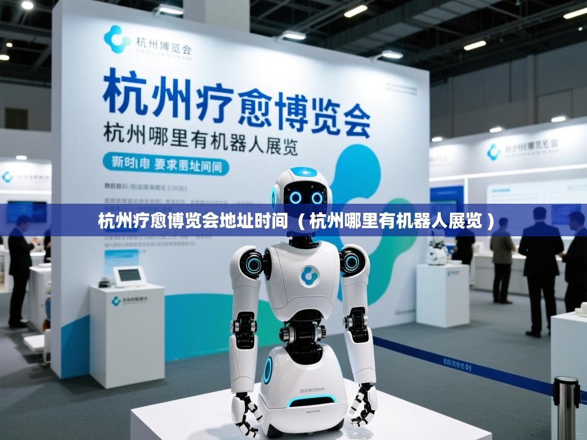 杭州疗愈博览会地址时间 ( 杭州哪里有机器人展览 ) 杭州疗愈博览会地址时间 ( 杭州哪里有机器人展览 )