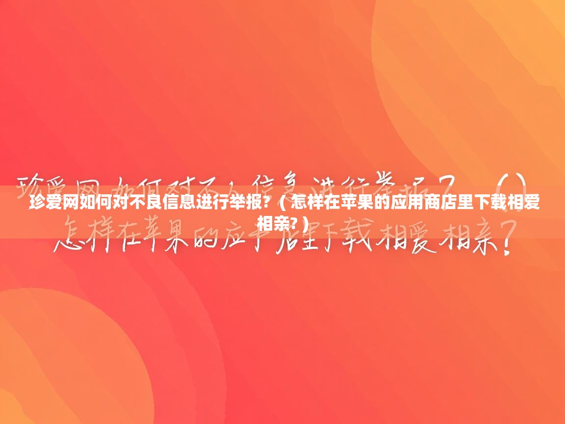  珍爱网如何对不良信息进行举报?  ( 怎样在苹果的应用商店里下载相爱相亲? )