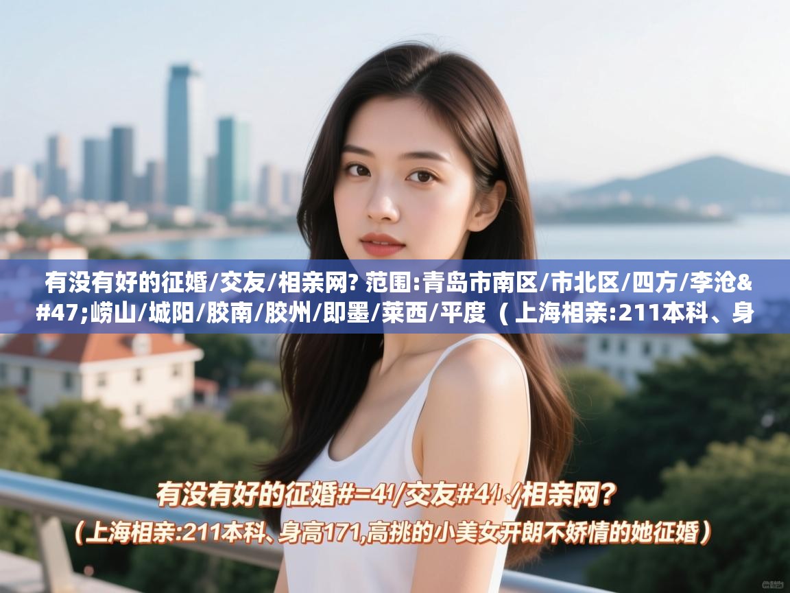  有没有好的征婚/交友/相亲网? 范围:青岛市南区/市北区/四方/李沧/崂山/城阳/胶南/胶州/即墨/莱西/平度  ( 上海相亲:211本科、身高171,高挑的小美女开朗不矫情的她征婚 )