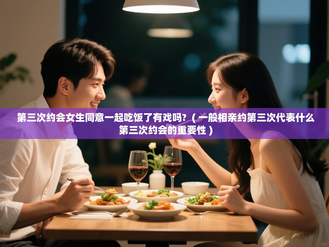  第三次约会女生同意一起吃饭了有戏吗?  ( 一般相亲约第三次代表什么 第三次约会的重要性 )