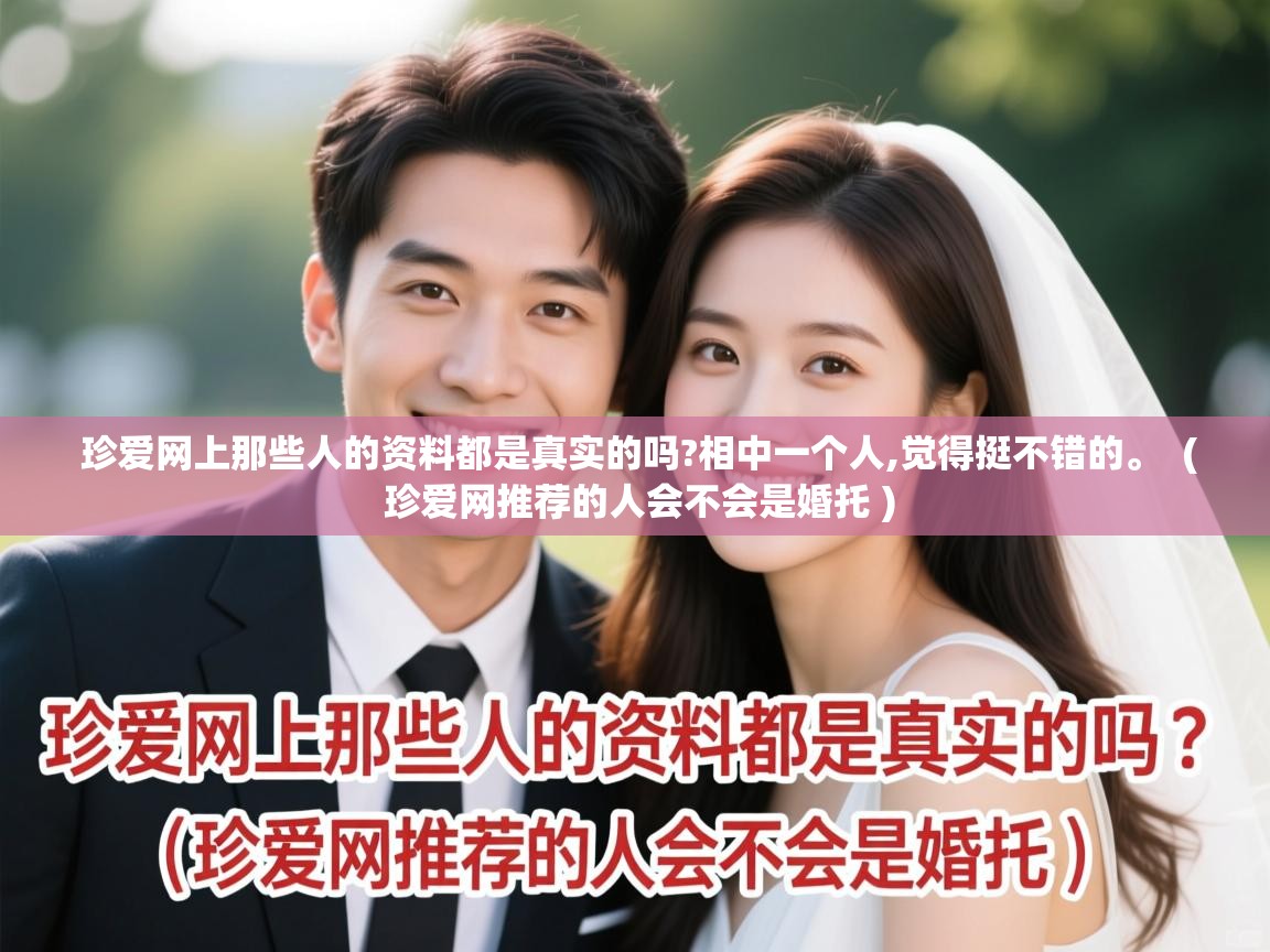  珍爱网上那些人的资料都是真实的吗?相中一个人,觉得挺不错的。  ( 珍爱网推荐的人会不会是婚托 )
