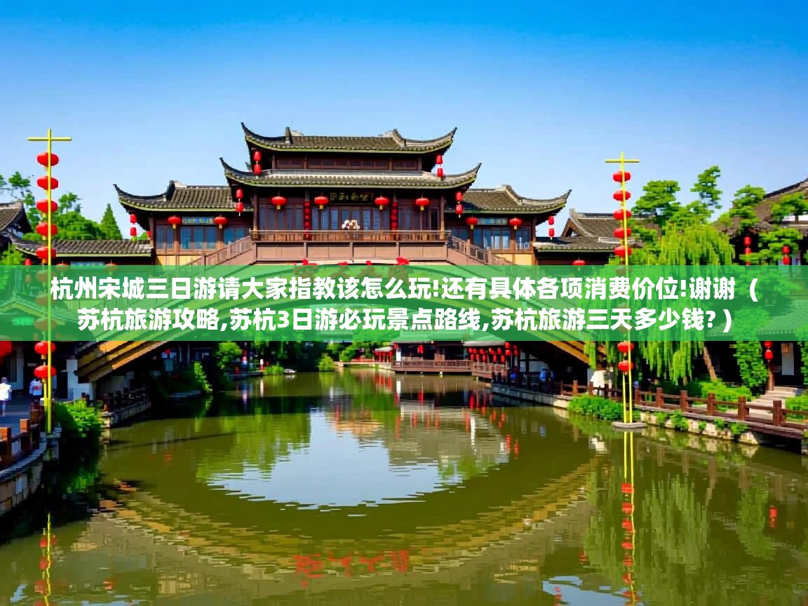  杭州宋城三日游请大家指教该怎么玩!还有具体各项消费价位!谢谢  ( 苏杭旅游攻略,苏杭3日游必玩景点路线,苏杭旅游三天多少钱? )