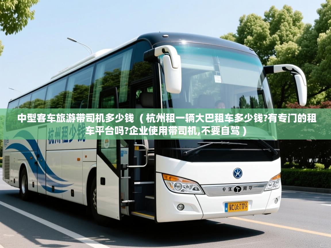  中型客车旅游带司机多少钱  ( 杭州租一辆大巴租车多少钱?有专门的租车平台吗?企业使用带司机,不要自驾 )