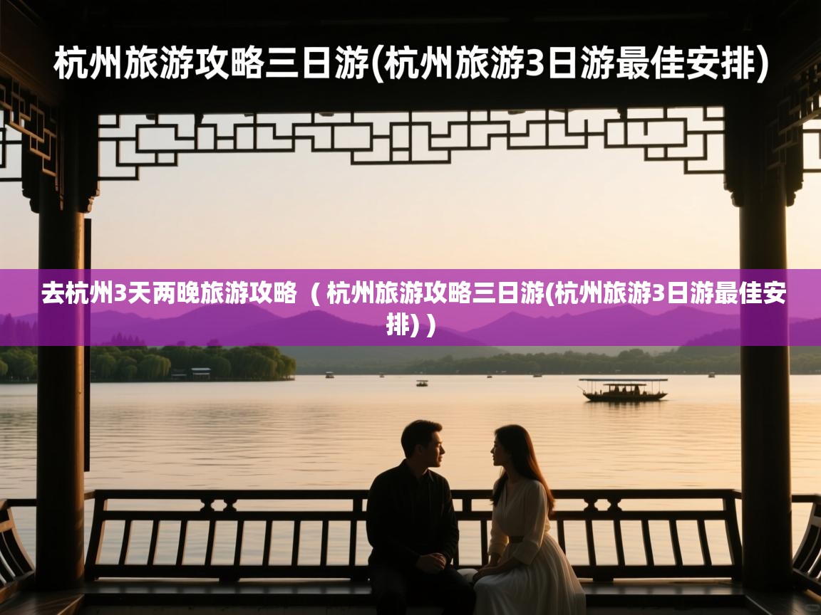  去杭州3天两晚旅游攻略  ( 杭州旅游攻略三日游(杭州旅游3日游最佳安排) )