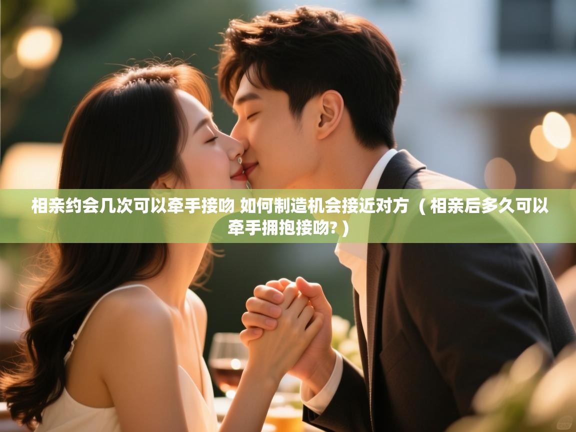  相亲约会几次可以牵手接吻 如何制造机会接近对方  ( 相亲后多久可以牵手拥抱接吻? )