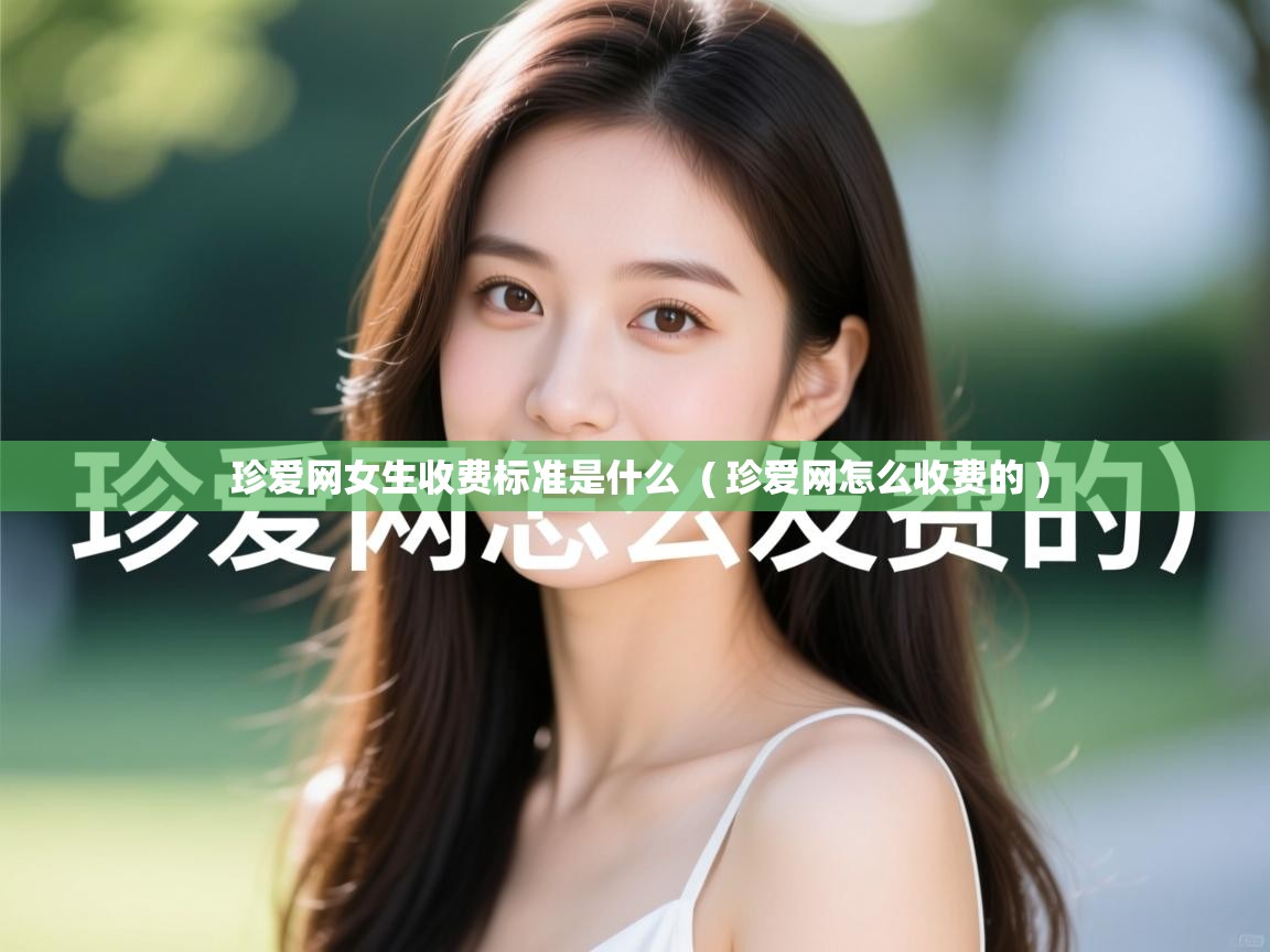  珍爱网女生收费标准是什么  ( 珍爱网怎么收费的 )