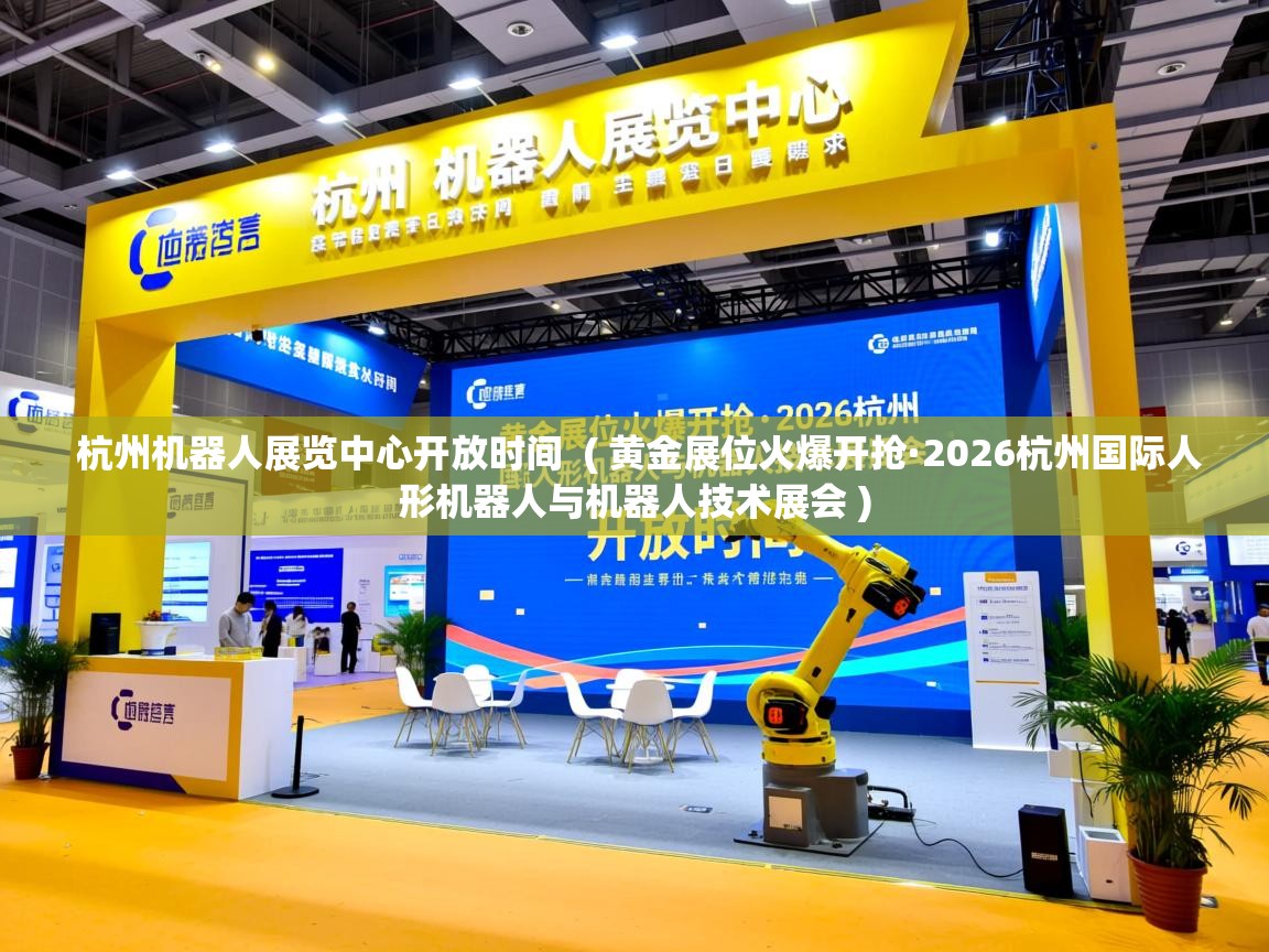  杭州机器人展览中心开放时间  ( 黄金展位火爆开抢·2026杭州国际人形机器人与机器人技术展会 )